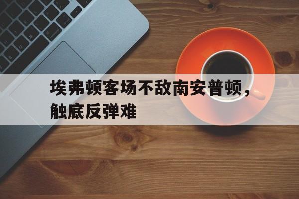 球盟会官方-埃弗顿对南安普敦今天的比赛