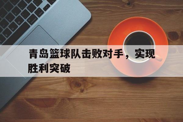 青岛篮球队击败对手,实现胜利突破