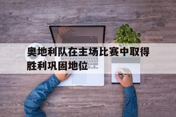 奥地利队在主场比赛中取得胜利巩固地位的原因