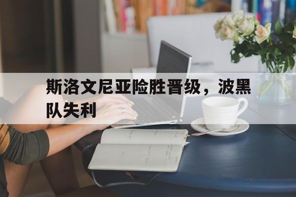 球盟会平台-斯洛文尼亚险胜晋级,波黑队失利了吗