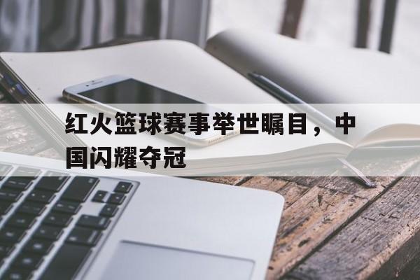 球盟会登录-红火篮球赛事举世瞩目,中国闪耀夺冠视频